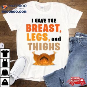 I Have The Breast Legs And Thighs Turkey Funny Thanksgiving Tshirt