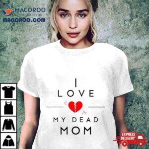 I Love My Dead Mom Tshirt