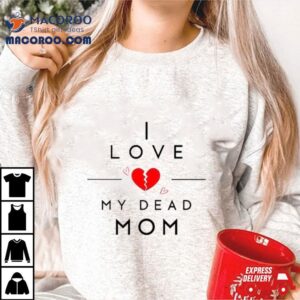 I Love My Dead Mom Tshirt