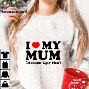 I Love My Mum Medium Ugly Men Shirt