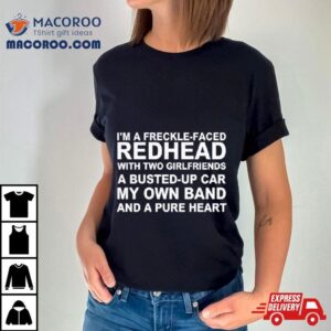 I M A Freckle Face Redhead With Two Girlfriends A Busted Up Car My Own Band And A Pure Hear Tshirt