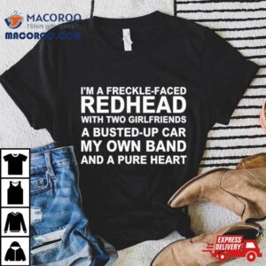 I M A Freckle Face Redhead With Two Girlfriends A Busted Up Car My Own Band And A Pure Hear Tshirt