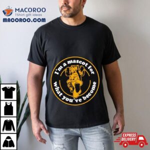 I M A Mascot For What You Ve Become Tshirt