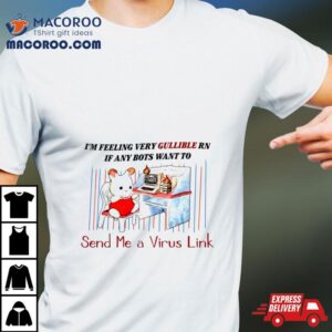 I M Feeling Very Gullible Rn If Any Bots Want To Send Me A Virus Link Tshirt