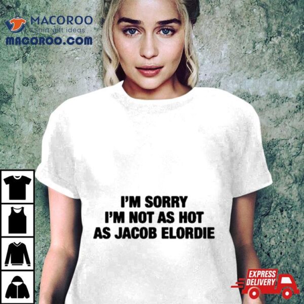 I’m Sorry I’m Not As Hot As Jacob Elordie T Shirt