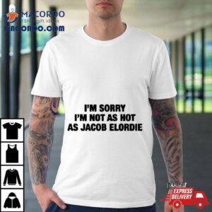 I M Sorry I M Not As Hot As Jacob Elordie Tshirt