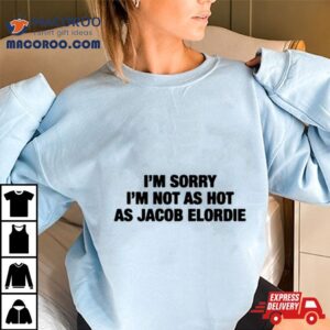 I M Sorry I M Not As Hot As Jacob Elordie Tshirt