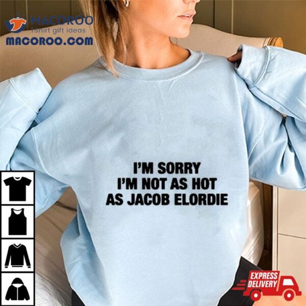 I’m Sorry I’m Not As Hot As Jacob Elordie T Shirt