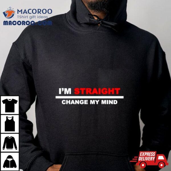 I’m Straight Change My Mind Shirt