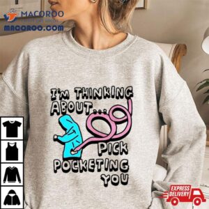 I’m Thinking About Pick Pocketing You Shirt 2 I M Thinking About Pick Pocketing You Tshirt