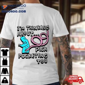 I’m Thinking About Pick Pocketing You Shirt 3 I M Thinking About Pick Pocketing You Tshirt