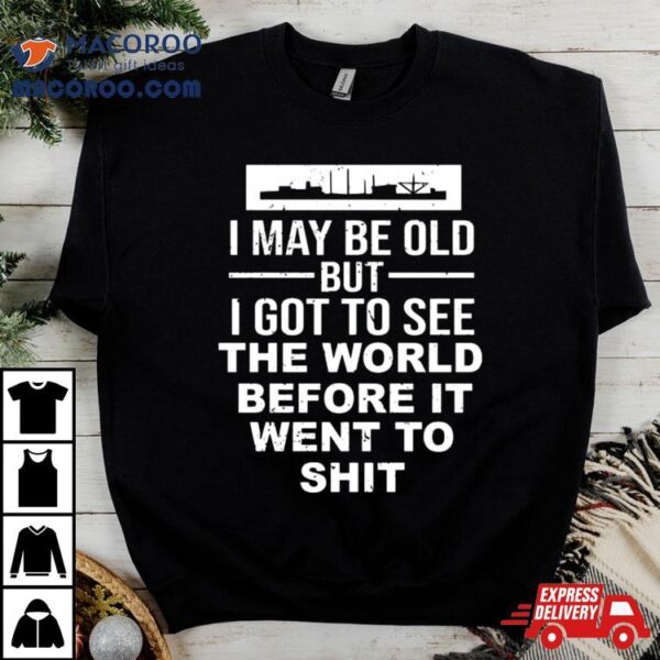 I May Be Old But I Got To See The World Before It Went To Shit T Shirt