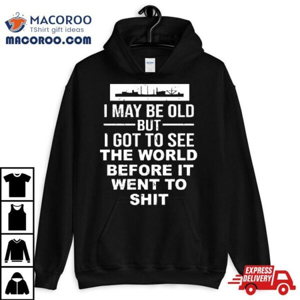 I May Be Old But I Got To See The World Before It Went To Shit T Shirt