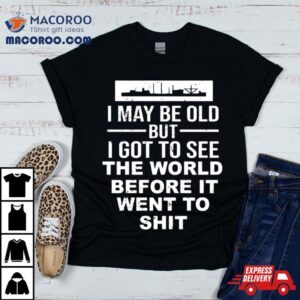 I May Be Old But I Got To See The World Before It Went To Shit Tshirt