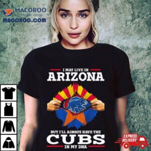 I May Live In Arizona But I Ll Always Have The Cubs In My Dna Tshirt