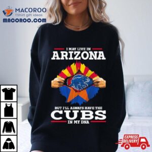 I May Live In Arizona But I Ll Always Have The Cubs In My Dna Tshirt