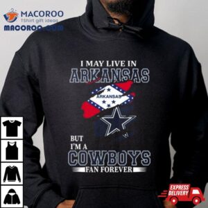 I May Live In Arkansas But I’m A Dallas Cowboys Fan Forever 2023 Shirt