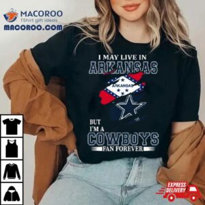 I May Live In Arkansas But I M A Dallas Cowboys Fan Forever Tshirt