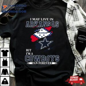 I May Live In Arkansas But I M A Dallas Cowboys Fan Forever Tshirt