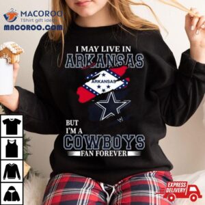 I May Live In Arkansas But I M A Dallas Cowboys Fan Forever Tshirt