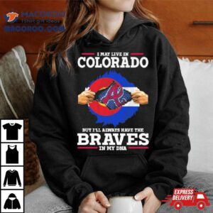 I May Live In Colorado But I Ll Always Have The Braves In My Dna Tshirt