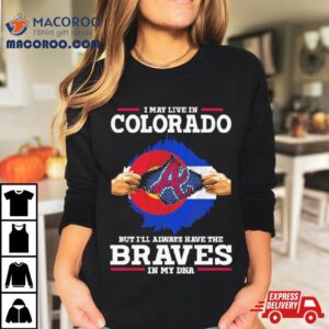 I May Live In Colorado But I Ll Always Have The Braves In My Dna Tshirt