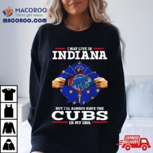 I May Live In Indiana But I Ll Always Have The Cubs In My Dna Tshirt