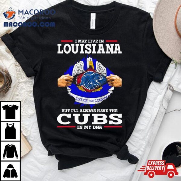 I May Live In Louisiana But I’ll Always Have The Cubs In My Dna Shirt