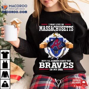 I May Live In Massachusetts But I’ll Always Have The Braves In My Dna Shirt