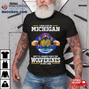 I May Live In Michigan But I Ll Always Have The Wolverines In My Dna Tshirt