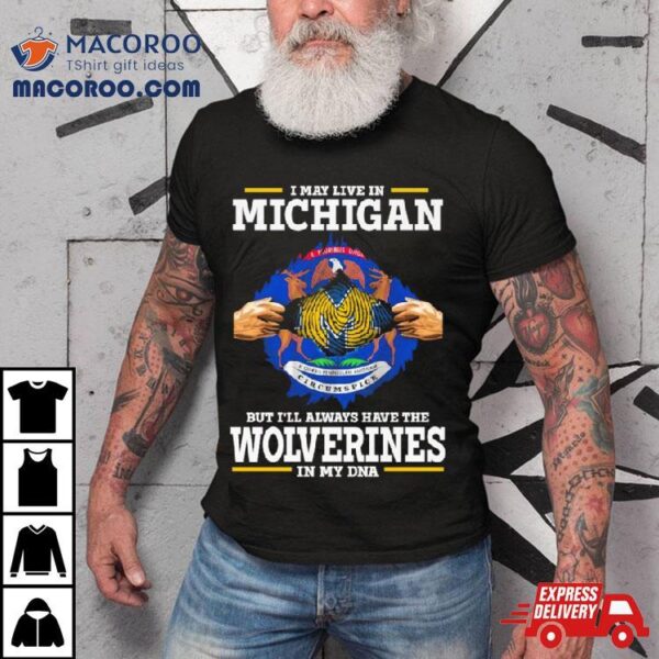 I May Live In Michigan But I’ll Always Have The Wolverines In My Dna Shirt