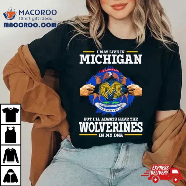 I May Live In Michigan But I’ll Always Have The Wolverines In My Dna Shirt