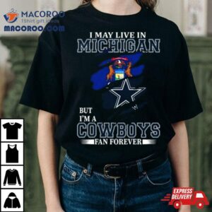 I May Live In Michigan But I M A Dallas Cowboys Fan Forever Tshirt