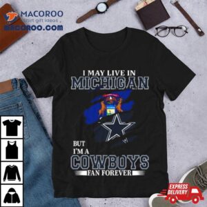 I May Live In Michigan But I M A Dallas Cowboys Fan Forever Tshirt