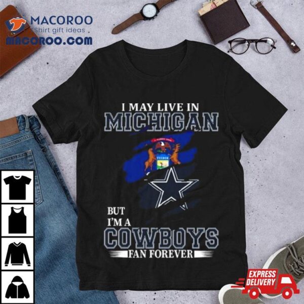 I May Live In Michigan But I’m A Dallas Cowboys Fan Forever 2023 Shirt