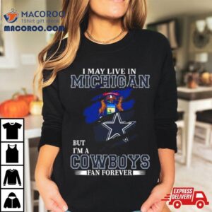 I May Live In Michigan But I M A Dallas Cowboys Fan Forever Tshirt