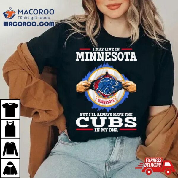 I May Live In Minnesota But I’ll Always Have The Cubs In My Dna Shirt