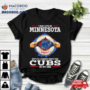 I May Live In Minnesota But I Ll Always Have The Cubs In My Dna Tshirt