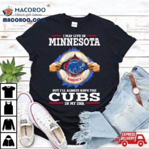 I May Live In Minnesota But I Ll Always Have The Cubs In My Dna Tshirt