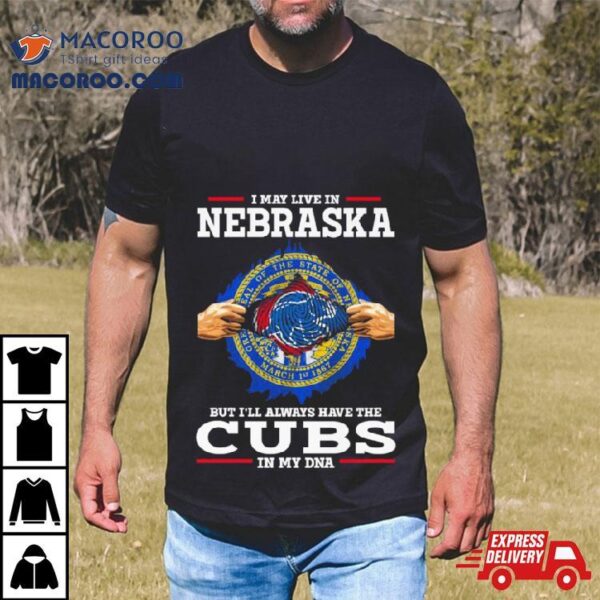 I May Live In Nebraska But I’ll Always Have The Cubs In My Dna Shirt