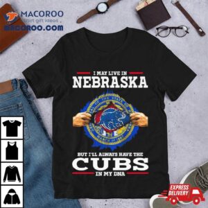 I May Live In Nebraska But I Ll Always Have The Cubs In My Dna Tshirt