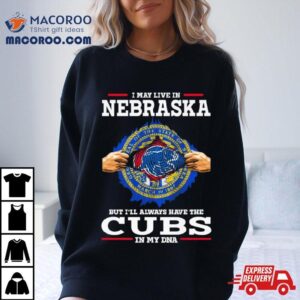 I May Live In Nebraska But I Ll Always Have The Cubs In My Dna Tshirt