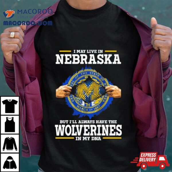 I May Live In Nebraska But I’ll Always Have The Wolverines In My Dna Shirt