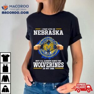 I May Live In Nebraska But I Ll Always Have The Wolverines In My Dna Tshirt