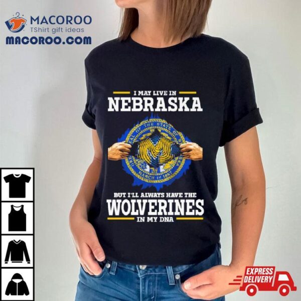 I May Live In Nebraska But I’ll Always Have The Wolverines In My Dna Shirt