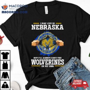 I May Live In Nebraska But I Ll Always Have The Wolverines In My Dna Tshirt