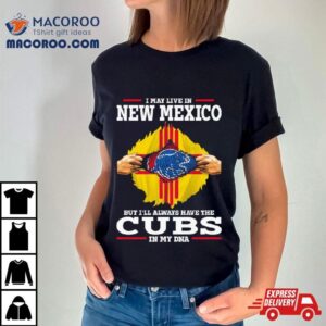I May Live In New Mexico But I’ll Always Have The Cubs In My Dna Shirt