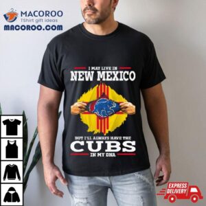 I May Live In New Mexico But I’ll Always Have The Cubs In My Dna Shirt