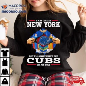 I May Live In New York But I Ll Always Have The Cubs In My Dna Tshirt