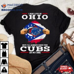 I May Live In Ohio But I Ll Always Have The Cubs In My Dna Tshirt